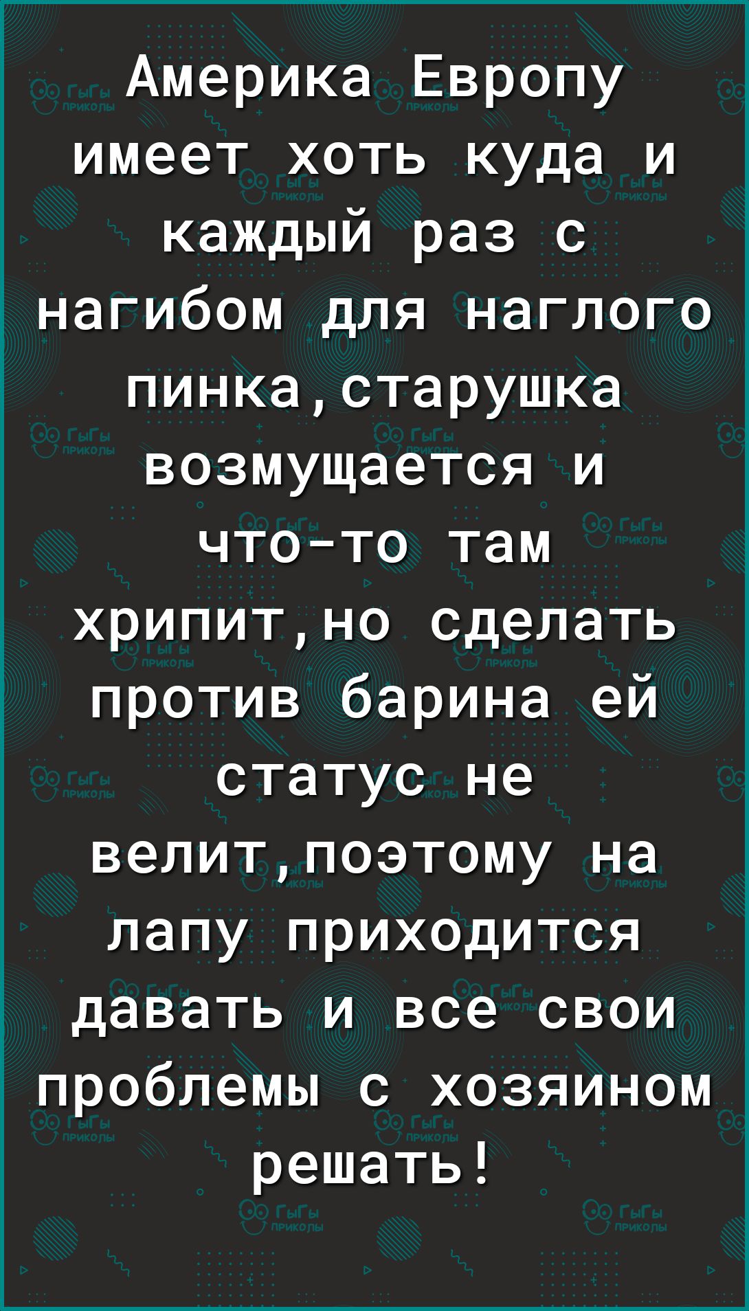 Америка Европу имеет хоть куда и каждый раз с нагибом для наглого пинкастарушка возмущается и чтото там хрипитно сделать против барина ей статус не велитпоэтому на лапу приходится давать и все свои проблемы с хозяином решать