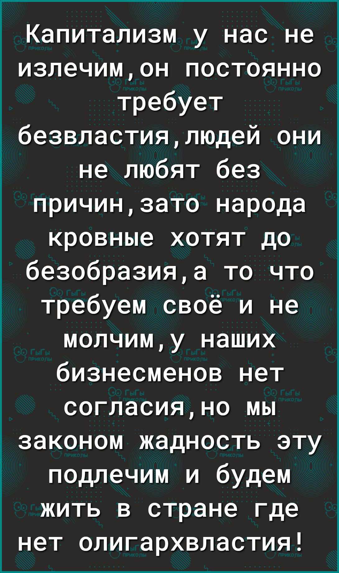 Капитализм у нас не излечимон постоянно требует д безвластиялюдей они не любят без причинзато народа кровные хотят до безобразияа то что требуем своё и не молчиму наших бизнесменов нет согласияно мы законом жадность эту подлечим и будем жить в стране где нет олигархвластия