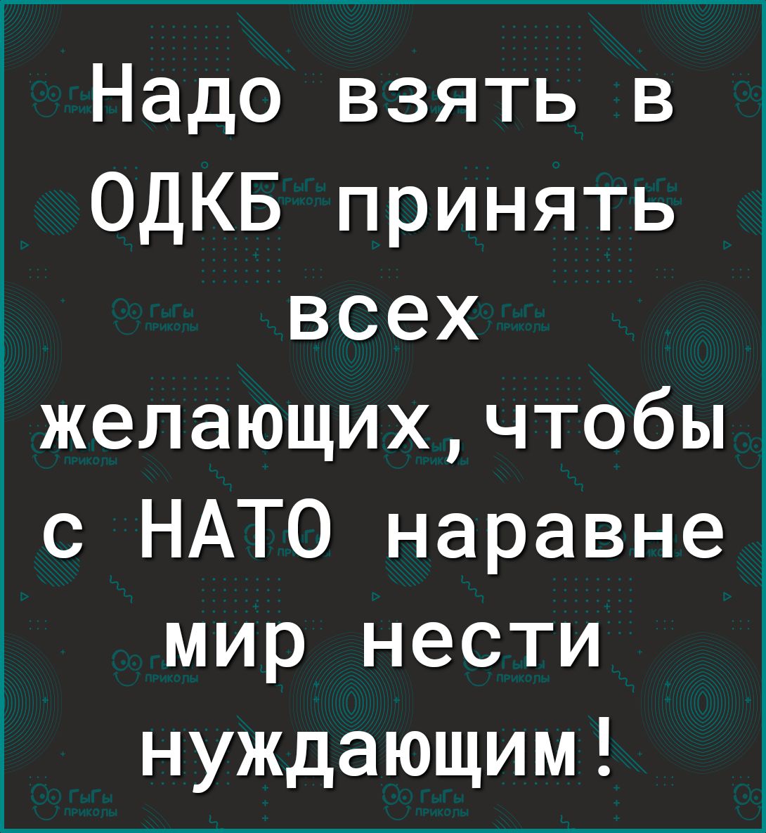 Надо взять в ОДКБ принять всех желающихчтобы с НАТО наравне мир нести нуждающим