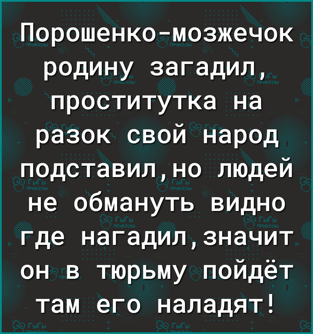 Порошенкомозжечок родину загадил проститутка на разок свой народ подставилно людей не обмануть видно где нагадилзначит он в тюрьму пойдёт там его наладят