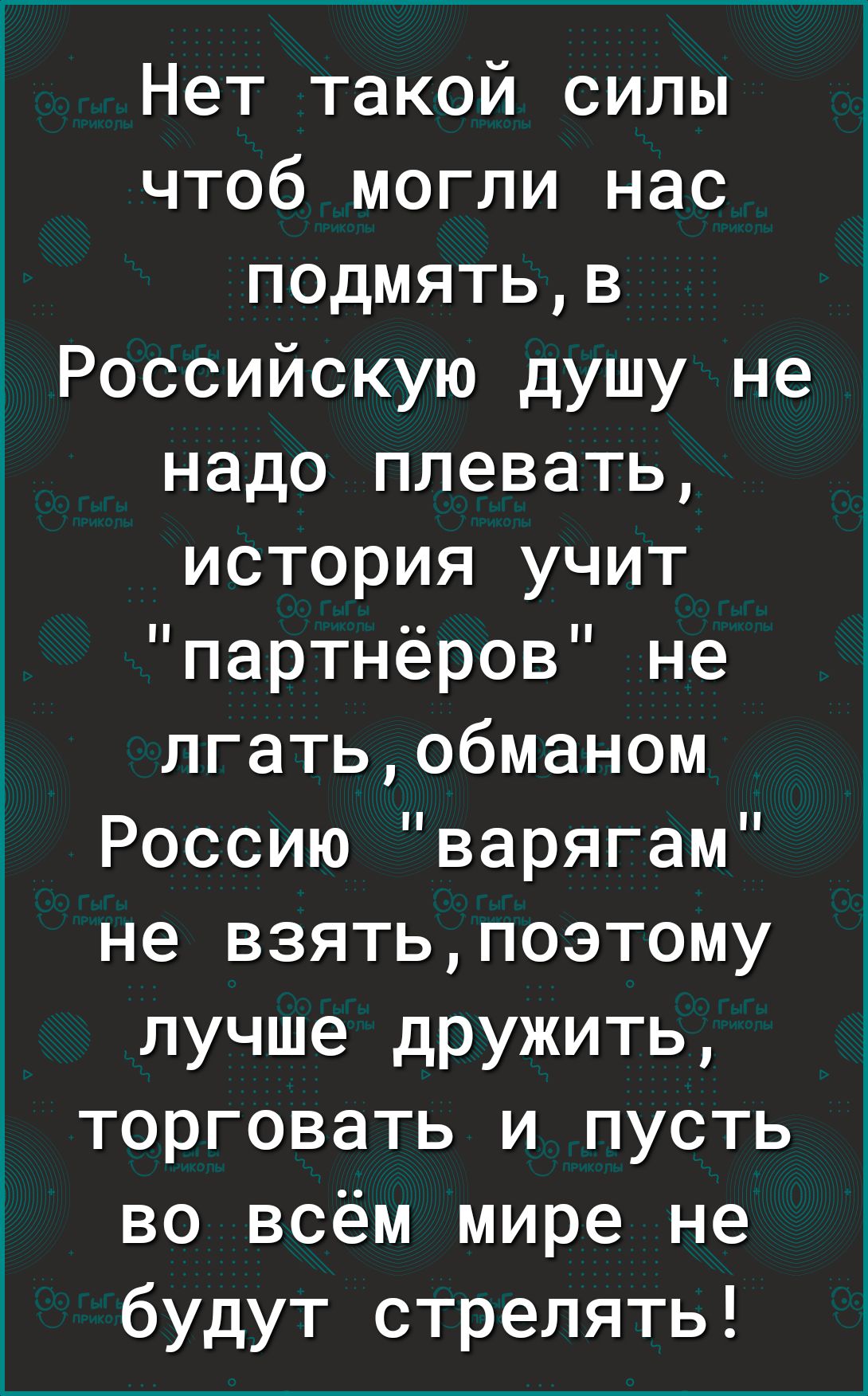 Нет такой силы чтоб могли нас подмятьв Российскую душу не надо плевать история учит партнёров не лгатьобманом Россию варягам не взятьпоэтому лучше дружить торговать и пусть во всём мире не будут стрелять