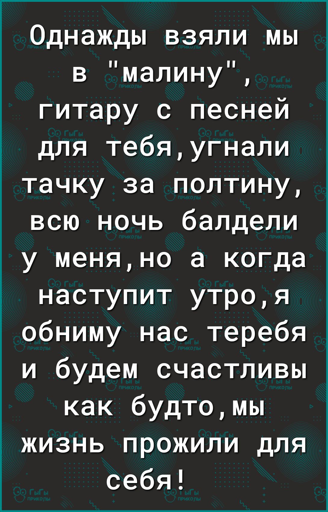 Однажды взяли мы в малину гитару с песней для тебяугнали тачку за полтину всю ночь балдепи у меняно а когда наступит утроя обниму нас теребя и будем счастливы как будтомы жизнь прожили для себя