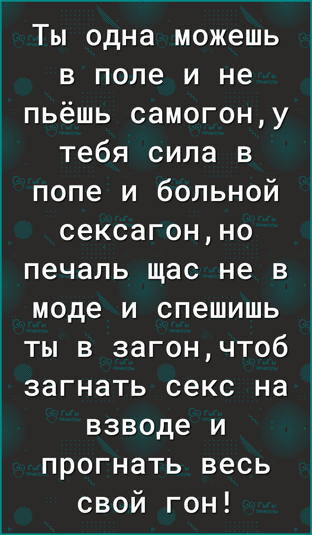 Ты одна можешь в поле и не пьёшь самогону тебя сила в попе и больной сексагонно печаль щас не в моде и спешишь ты в загончтоб загнать секс на взводе и прогнать весь свой гон