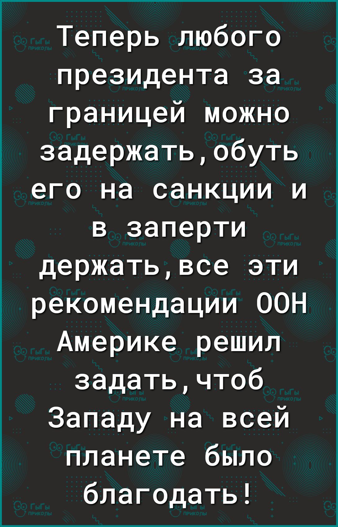 Теперь любого президента за границей можно задержатьобуть его на санкции и в заперти держатьвсе эти рекомендации ООН Америке решил задатьчтоб Западу на всей планете было благодать