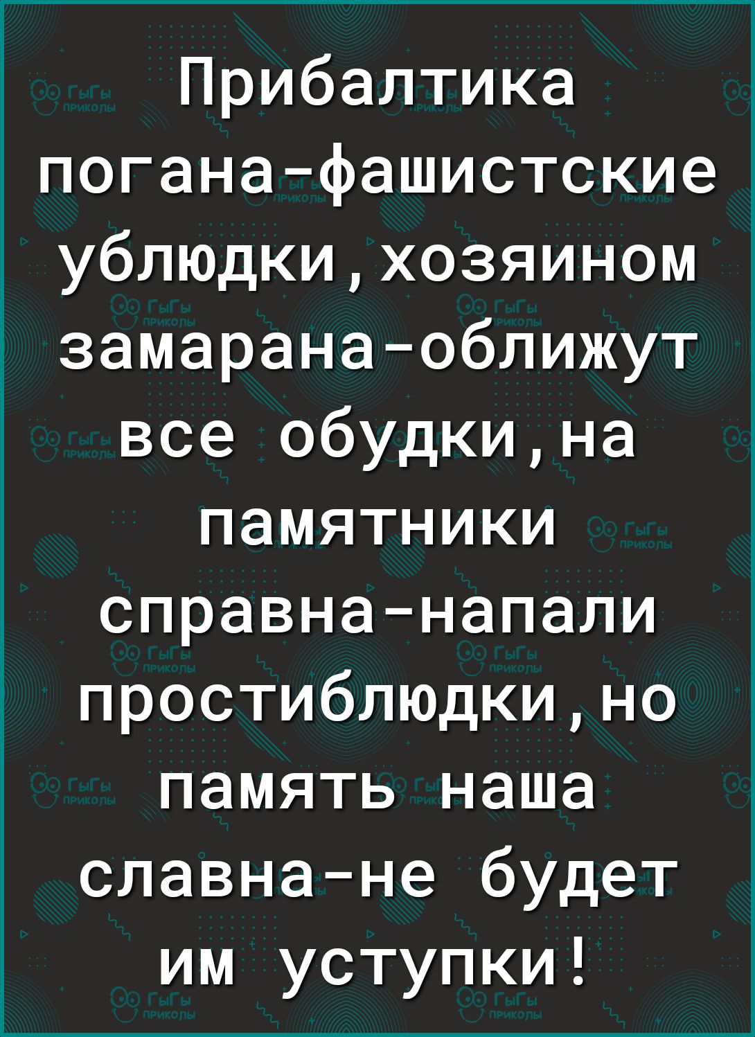 Прибалтика поганафашистские ублюдкихозяином замарана оближут все обудкина памятники справнанапали простиблюдкино память наша славнане будет им уступки
