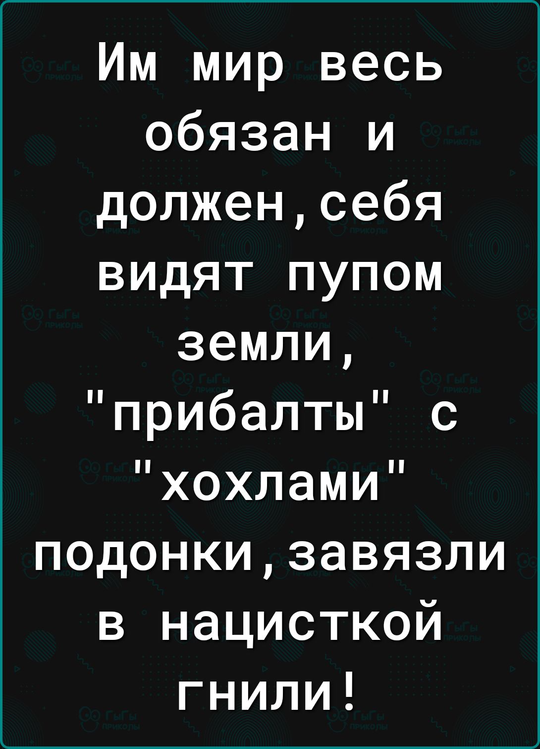 Им мир весь обязан и долженсебя видят пупом земли прибалты с хохлами подонкизавязли в нацисткой гнили