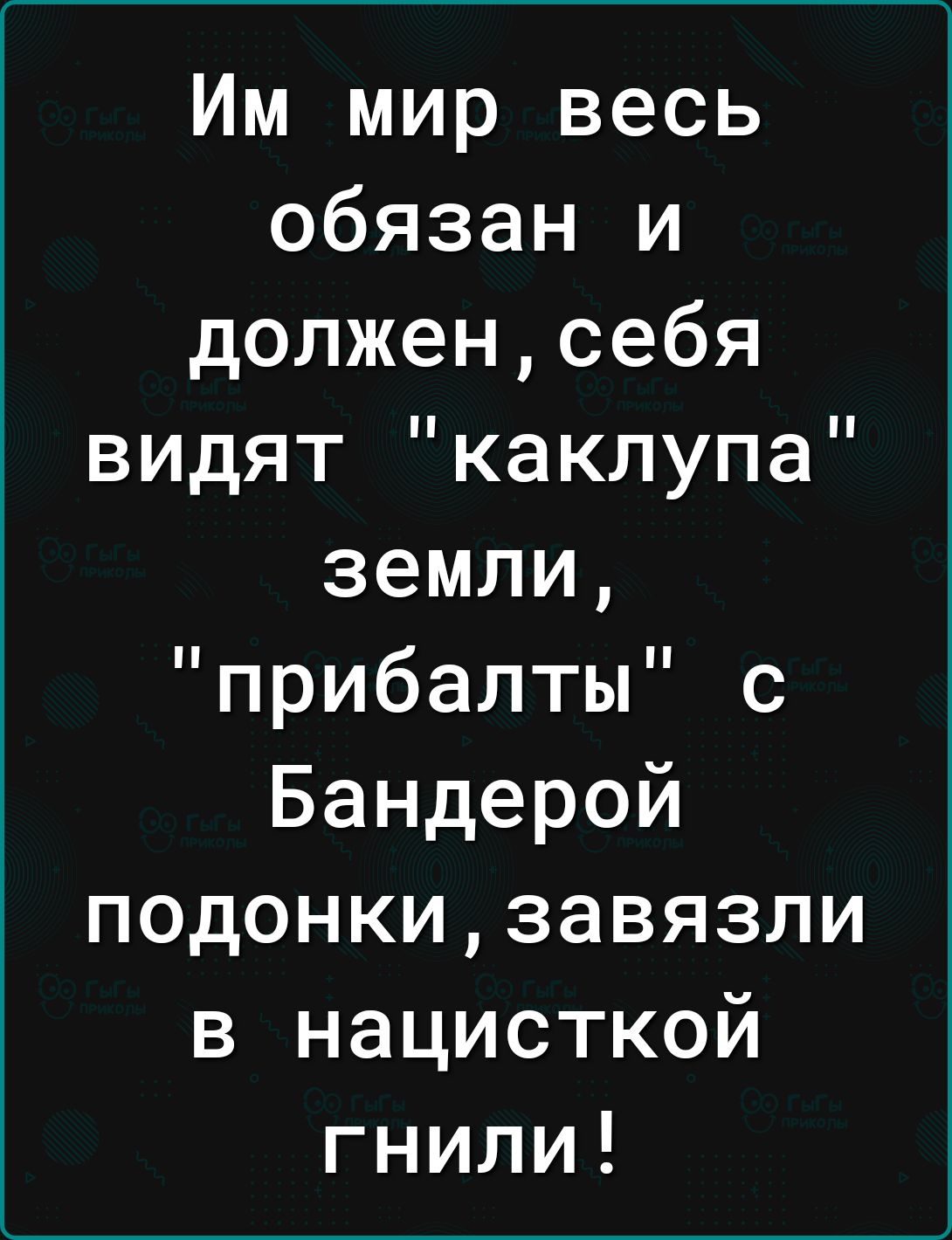 Им мир весь обязан и долженсебя видят каклупа земли прибалты с Бандерой подонкизавязли в нацисткой гнили