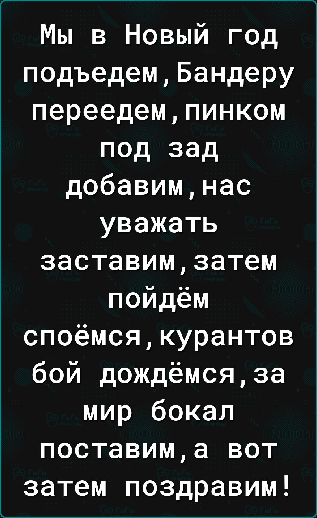 Мы в Новый год подъедемБандеру переедемпинком под зад добавимнас уважать заставимзатем пойдём споёмсякурантов бой дождёмсяза мир бокал поставима вот затем поздравим
