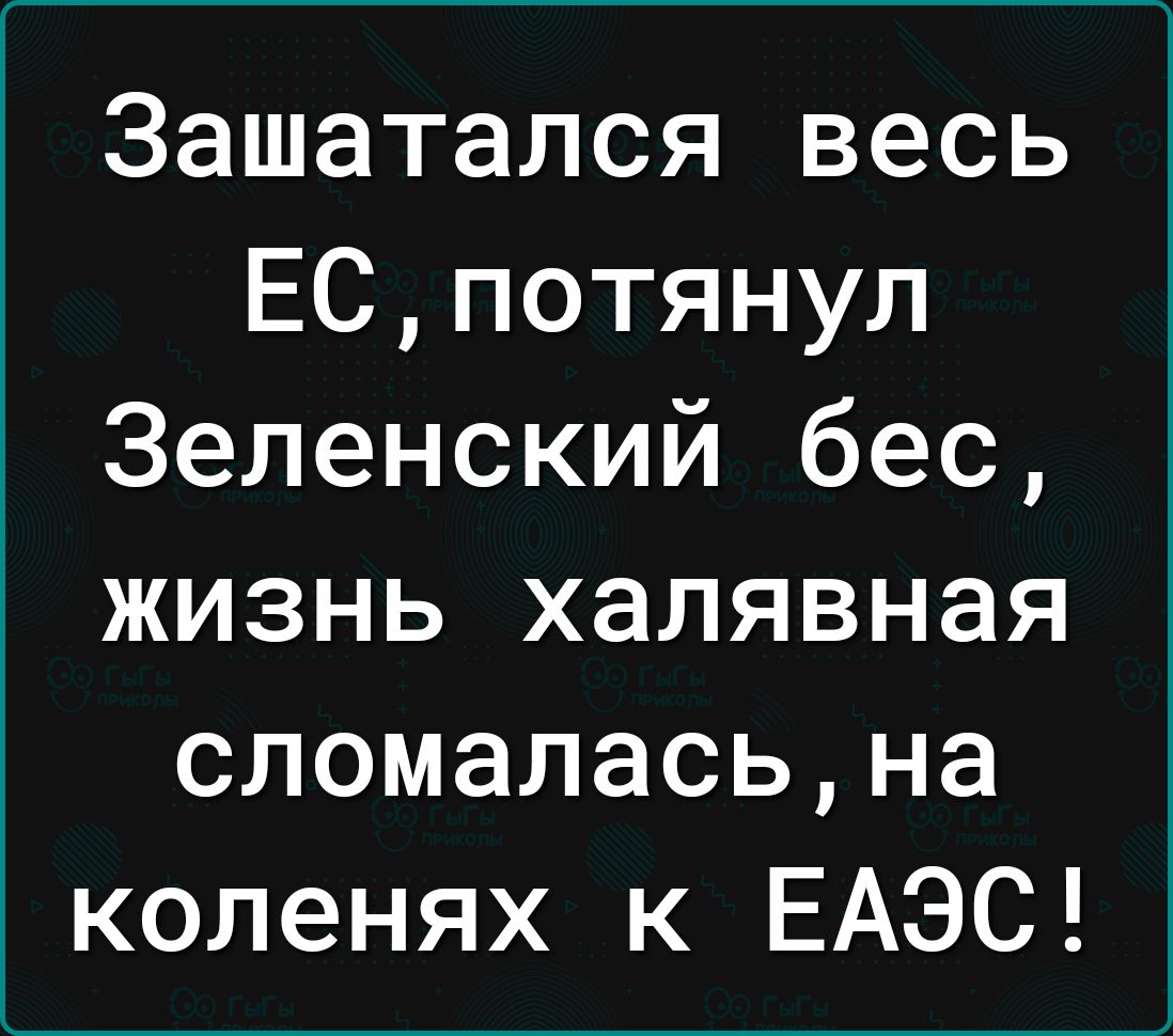 Зашатался весь ЕСпотянул Зеленский бес жизнь халявная сломаласьна коленях к ЕАЭС