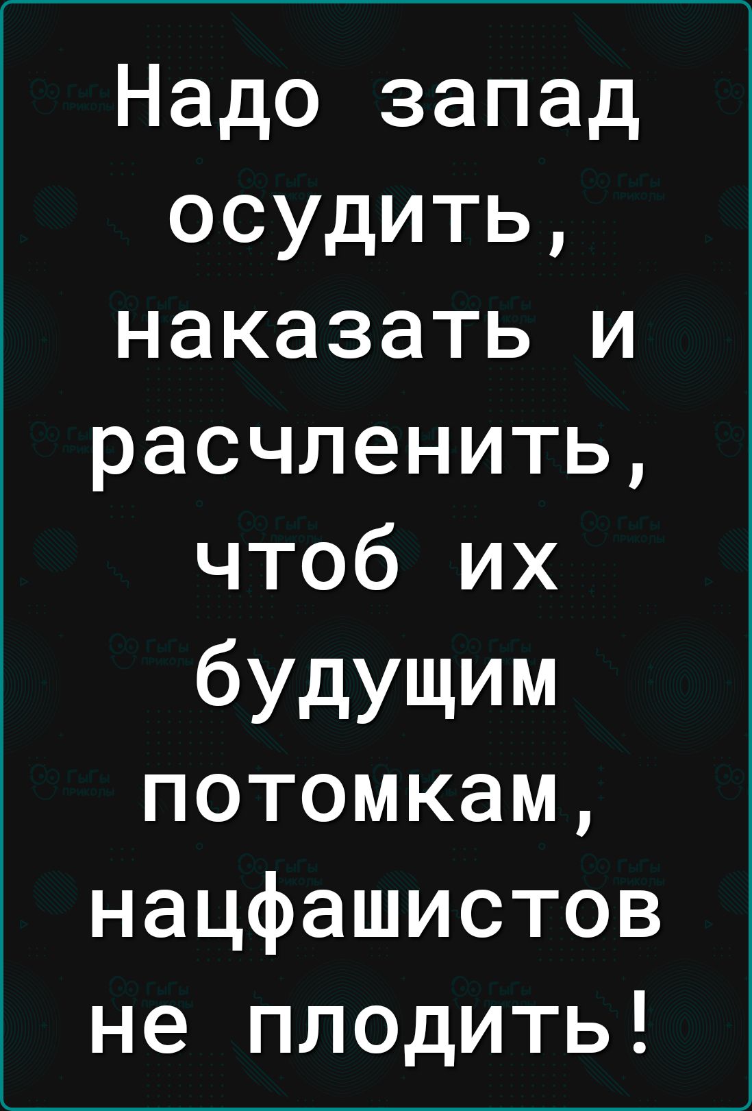 Надо запад осудить наказать и расчленить чтоб их бУдущим потомкам нацфашистов не плодить