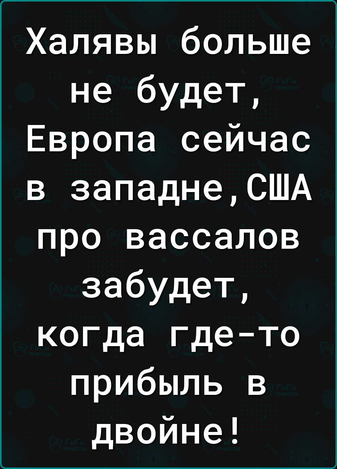 Халявы больше не будет Европа сейчас в западнеСША про вассалов забудет когда где то прибыль в двойне