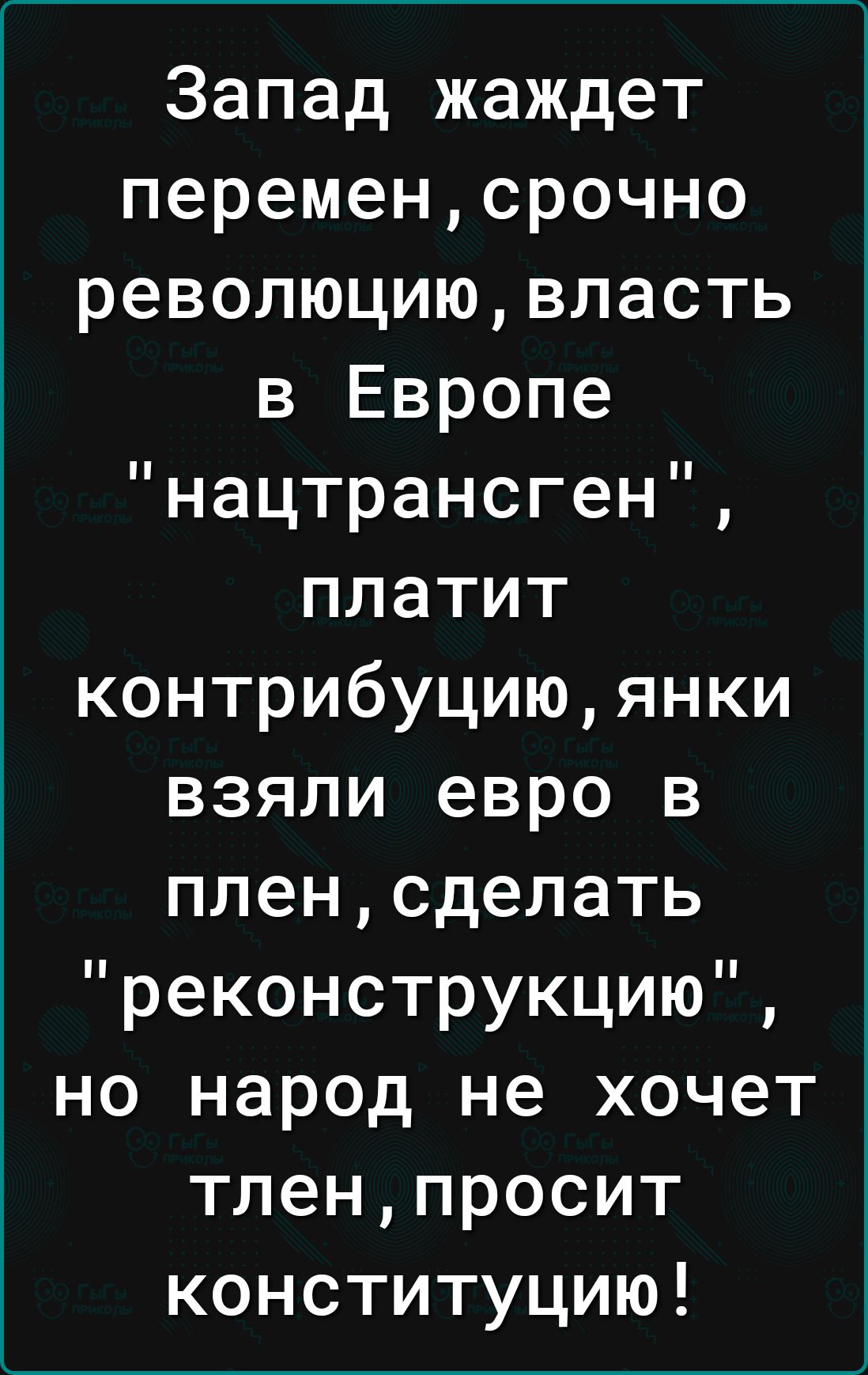 Запад жаждет переменсрочно революциювласть в Европе нацтрансген платит контрибуциюянки взяли евро в пленсделать реконструкцию но народ не хочет тленпросит конституцию