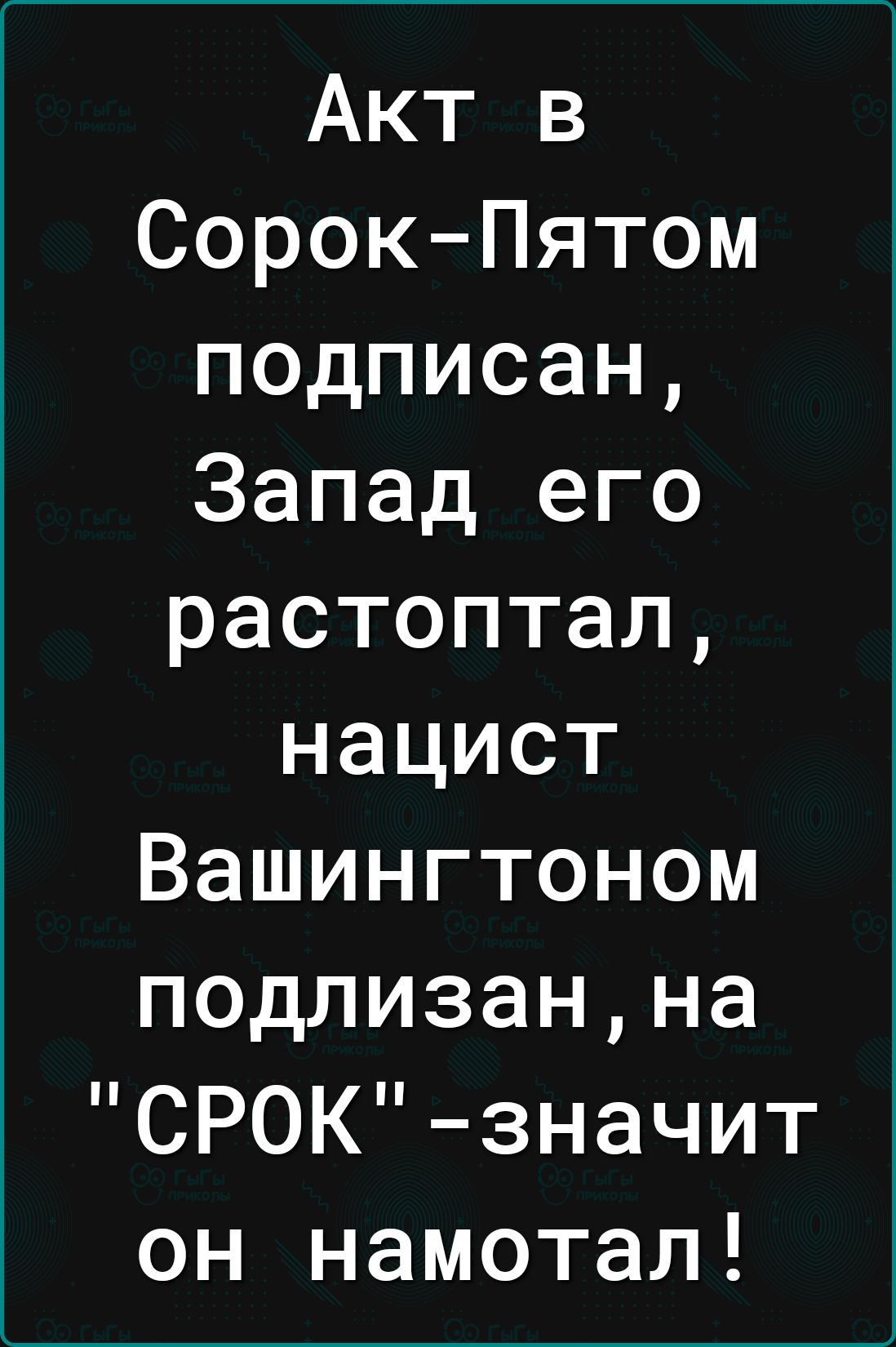 Акт в СорокПятом подписан Запад его растоптал нацист Вашингтоном подлизанна СРОКзначит он намотал