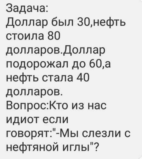 Задача Доллар был 30нефть стоила 80 долларовДоллар подорожал до 60а нефть стала 40 долларов ВопросКто из нас идиот если говорят Мы слезли с нефтяной иглы
