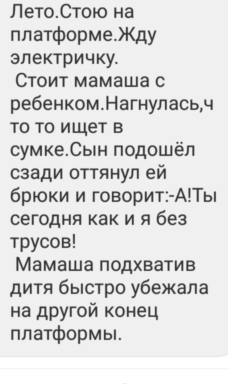 ЛетоСтою на платформеЖду электричку Стоит мамаша с ребенкомНагнуласьч то то ищет в сумкеСын подошёл сзади оттянул ей брюки и говорит АТы сегодня как и я без трусов Мамаша подхватив дитя быстро убежала на другой конец платформы