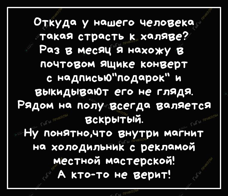 Откуда у нашего человеке такая страсть к халяве Раз в месяц я нахожу в почтовом ящике Конверт с надписьюподорок и выкидывоЮТ его не глядя Рядом на полу Всегда волЯется Вскрытый Ну понятночто внутри магнит на холодильник с реКломой местной мастерсКой А кто то не верит