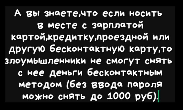 А вы знаетечто если носить в месте с зарплатой картойжредиткупроездной или другую бесконтактную картупо злоумьпшпенники не смогут СНЯТЬ с нее деньги бесконтактным методом без ввода пароля можно снять до 1000 руб