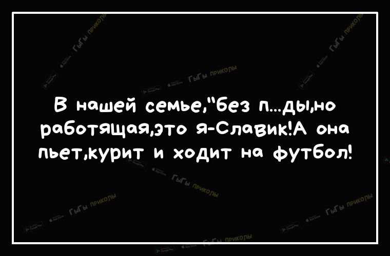 В нашей семье6ез пдыно работящоявто Я СловикА оно пьеткурит и ходит на Футбол