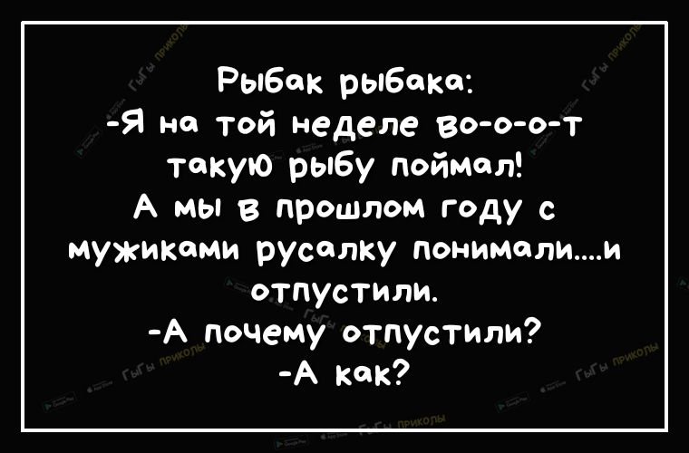 Рыбак рыбака Я на той неделе во о о т такую рыбу поймал А мы в прошлом году с мужиками русалку понималии отпустили А почеМу отпустили А как
