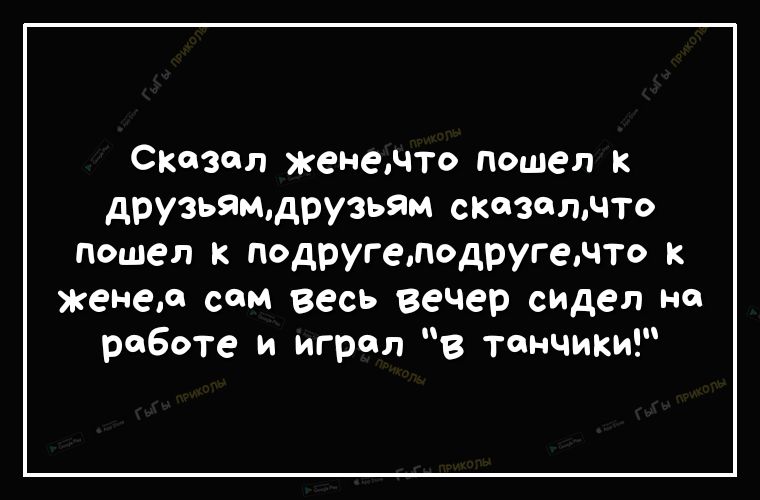 Сказал женедто пошел к друзьящдрузьям сказалчто пошел к подругелодругенто к женер сом весь вечер идея на работе и играл в тончики