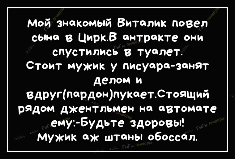Мой знакомый Виталик повел сына в ЦиркВ антракте они спустились в туалет Стоит мужик у писуоро зонят делом и ВдРУГпрдонпукоетСтоящий радом джентльмен но автоМоте ему Будьте здоровы Мужик ож штаны обоссол