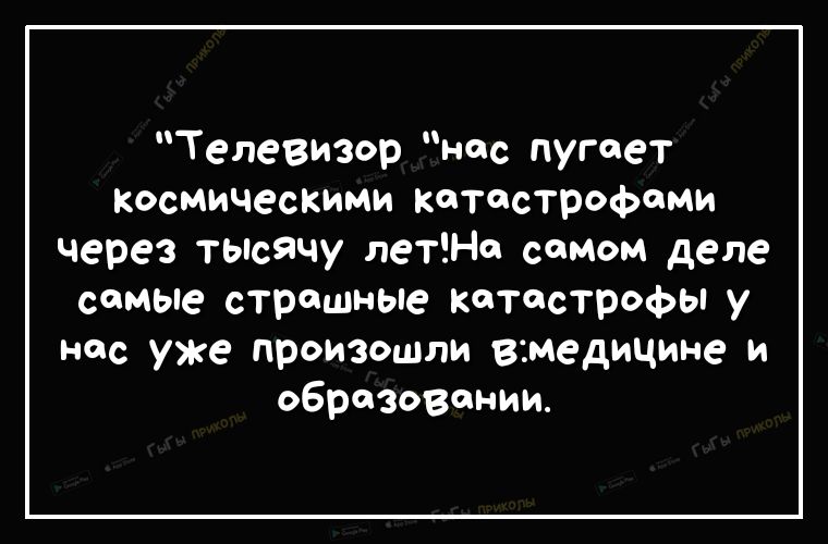 Телевизор нес пугает Космическими Катастрофоми через тьпсячу летНо соМом деле самые страшные катастрофы у нас уже произошли замедицине и образовании