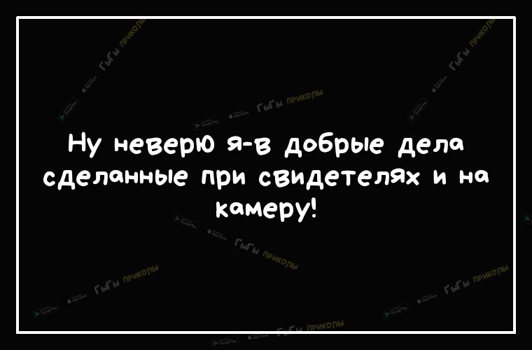 Ну неверю я в добрые дела сделанные при сЗИДетелях и на камеру