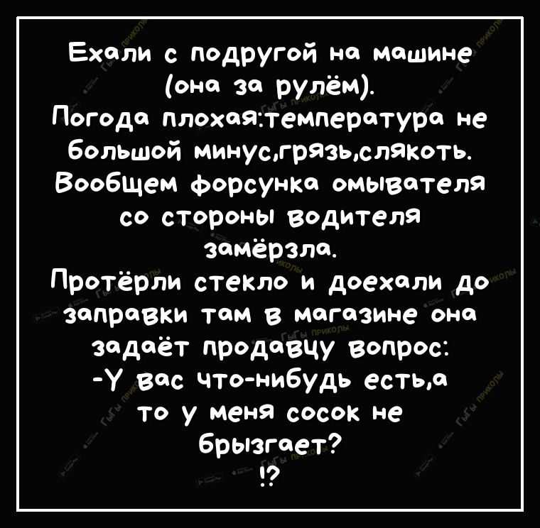 Ехали с подругой но Машине она за рулём Погоде плохоятемперотуро не большой минусгрязьслякоть Вообщем форсунКо омывателя со стороны водителя замёрзли Протёрли стекло и доехали до заправки том в магазине оно задаёт продавцу вопрос у все что нибудь естьо то у меня сосок не брызгоет