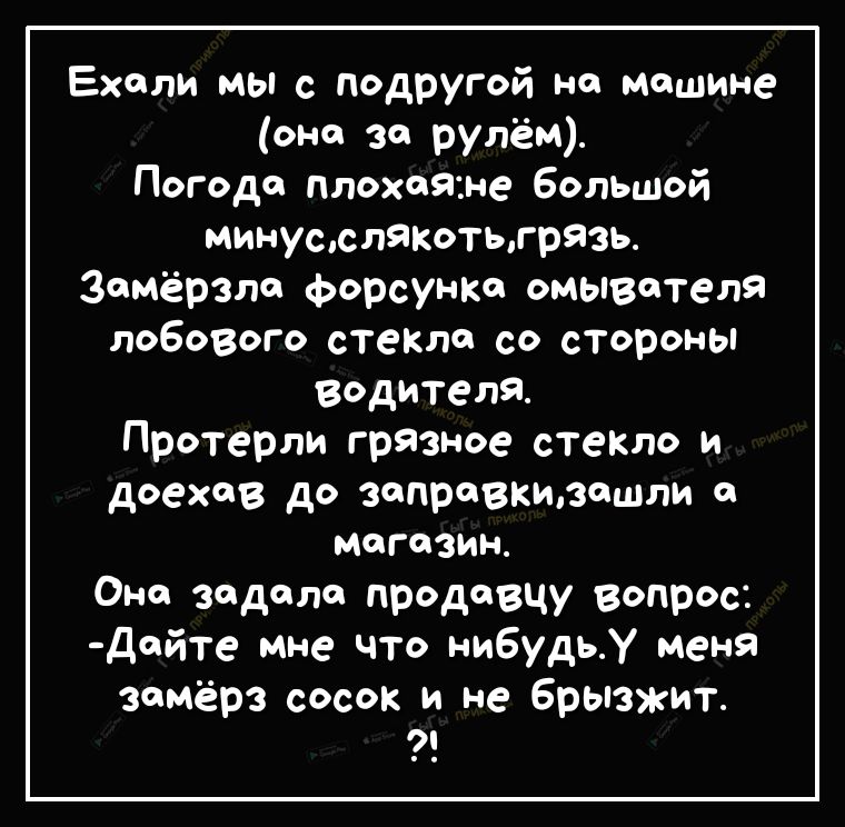 Ехали мы с подругой на машине она за рулём Погода плохаяане большой минусслякотьгрязь Замёрзла форсунка омывателя лобового стеКла со стороны вэдителя Протерли грязное стеКло и доехав до заправкшзошли а магазин Она задала продавцу вопрос Дайте мне что нибудьУ меня замёрз сосок и не брызжит 9