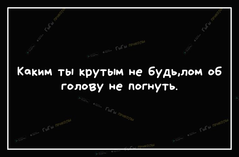 Каким ты крутым не 6удьлом об голову не погнуть