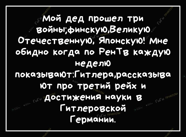 Мой дед прошел три войныфинскуюВеликую Отечественную Японскую мне обидно Когда по РенТв каждую неделю покиывшОтТитлеаскозыв ОТ про третий рейх и достижения науки в Г итлероВсКой Г ермонии