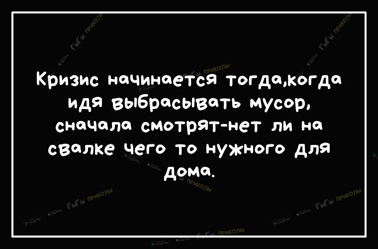 Кризис начинается тогдакогда идя выбрасывать мусор сначало сиотрЯт нет ли на свалке чего то нужного для доно