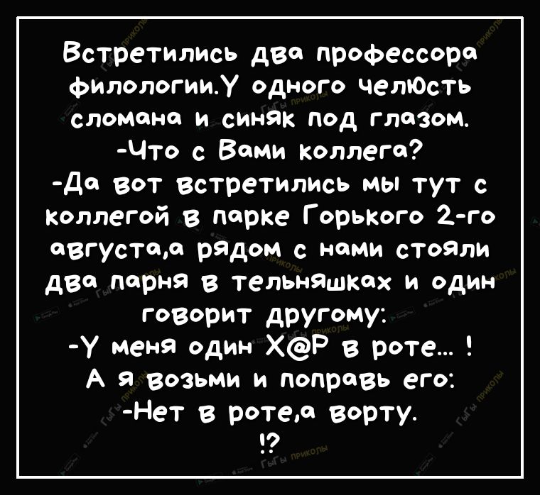Встретились две профессора филологииу одного четость сломано и синяк под глазом Что с Вами коллега д вот встретились мы тут с Коллегой в парке Горького 2 го августор рядом с нами стояли дво парня в тельн9шкох и один говорит другому У меня один ХР в роте А я возьми и поправь его Нет в ротед аорту