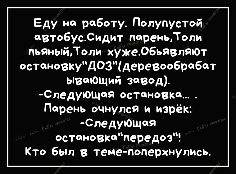 Еду на работу Полупустой овтобусСидит пореньдоли пьЯныйТоли хужеобьявляъОт остановкуД03деревообработ ывоющий завод Следующоя остановке Парень очнулся и изрёк следующая остановтпередоз Кто Был в теме поперхнулись