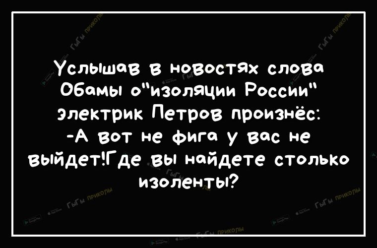 УслЫшев в новостях слово Обамы оизоляции России Электрик Петров произнёс А вот не фига у вас не вьпйдетт де вы найдете столько изоленты