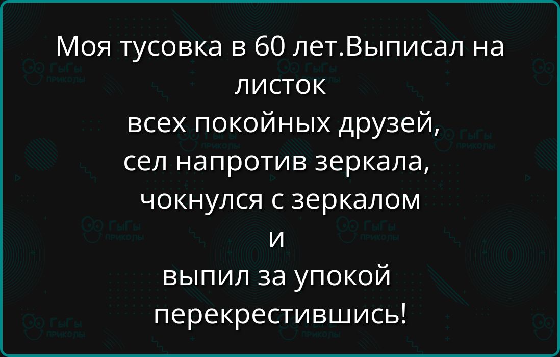 Моя тусовка в 60 летВыписал на листок всех покойных друзей сел напротив зеркала чокнулся с зеркалом и выпил за упокой перекрестившись