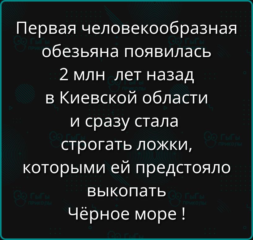 Первая человекообразная обезьяна появилась 2 млн лет назад в Киевской области и сразу стала строгать ложки которыми ей предстояло выкопать Чёрное море