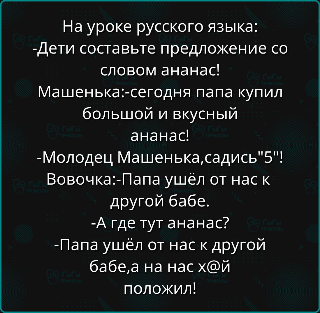 На уроке русского языка Дети составьте предложение со словом ананас Машенька сегодня папа купил большой и вкусный ананас Молодец Машенькасадись5 Вовочка Папа ушёл от нас к другой бабе А где тут ананас Папа ушёл от нас к другой бабеа на нас хй положил