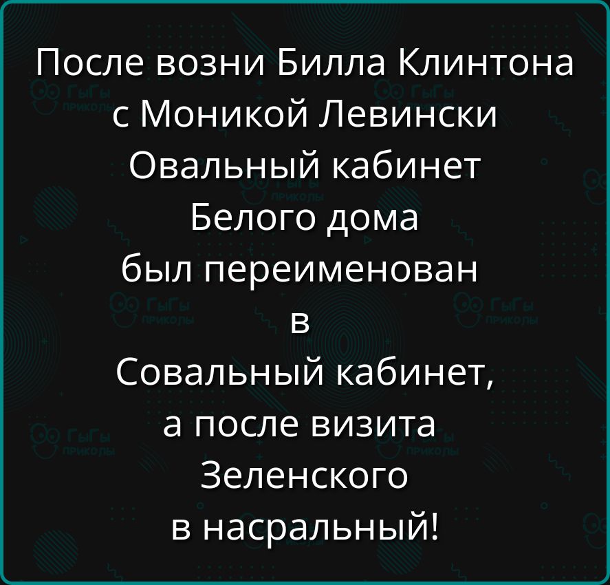 После возни билла клинтона с моникой левински овальный кабинет белого дома был переименован в совальный кабинет, а после визита зеленского в насральный!