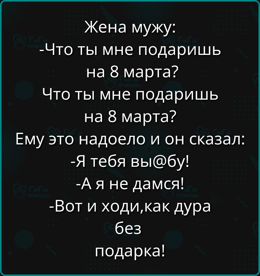 Жена мужу:
-Что ты мне подаришь на 8 марта?
Что ты мне подаришь на 8 марта?
Ему это надоело и он сказал:
-Я тебя вы@бу!
-А я не дамся!
-Вот и ходи, как дура без подарка!
