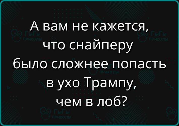 А вам не кажется, что снайперу было сложнее попасть в ухо Трампy, чем в лоб?