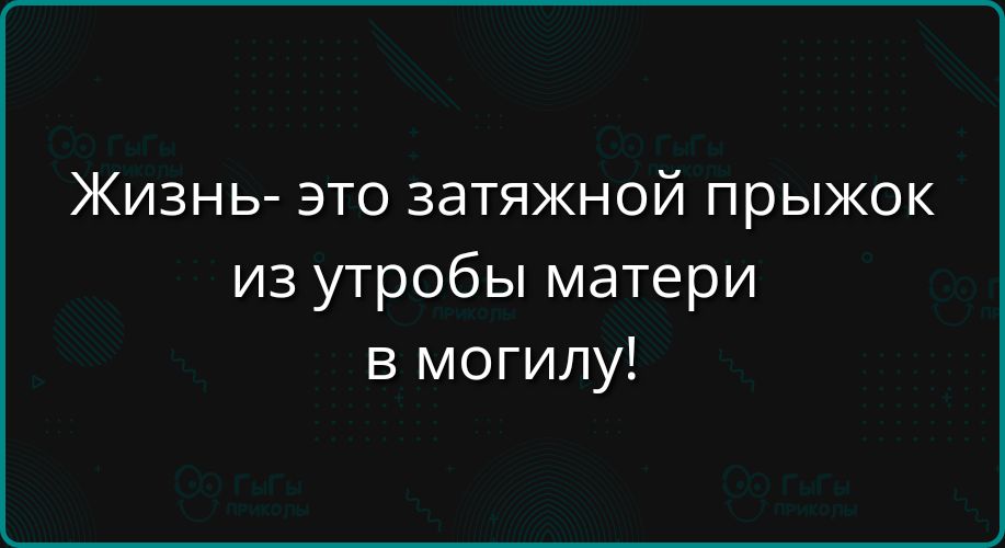 Жизнь- это затяжной прыжок из утробы матери в могилу!