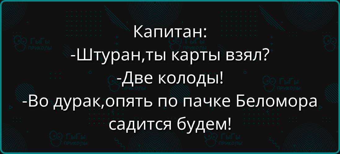 Капитан:
-Штуран, ты карты взял?
-Две колоды!
-Во дурак, опять по пачке Беломора садиться будем!