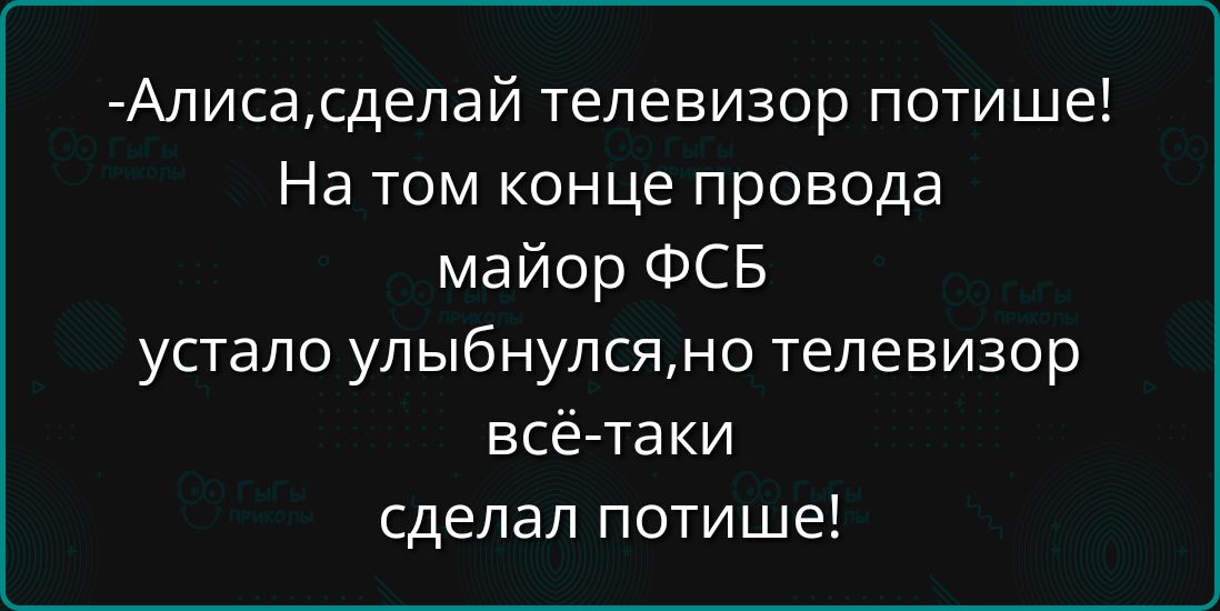 -Алиса,сделай телевизор потише! На том конце провода майор ФСБ устало улыбнулся, но телевизор всё-таки сделал потише!