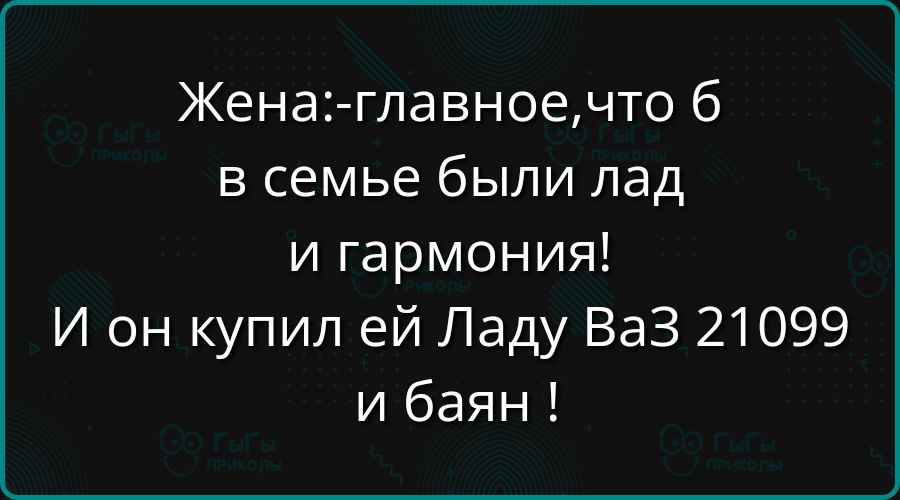Жена:-главное, что б в семье были лад и гармония! И он купил ей Ладу ВАЗ 21099 и баян !