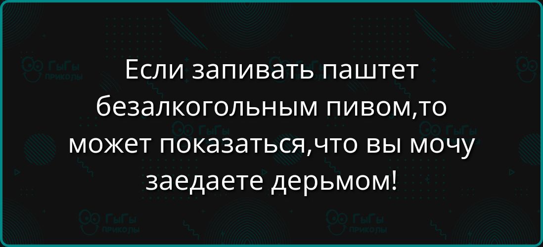 Если запивать паштет безалкогольным пивом, то может показаться, что вы мою заедаете дерьмом!