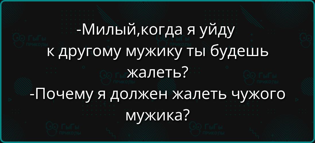 -Милый, когда я уйду к другому мужику ты будешь жалеть?  -Почему я должен жалеть чужого мужика?