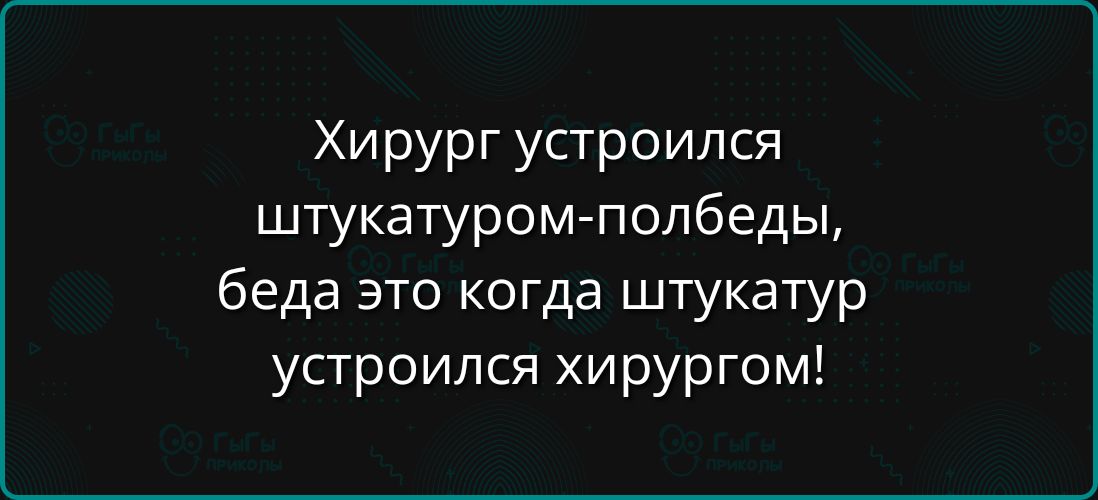 Хирург устроился штукатуром-полбеды, беда это когда штукатур устроился хирургом!