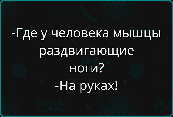 -Где у человека мышцы раздвигающие ноги?
-На руках!