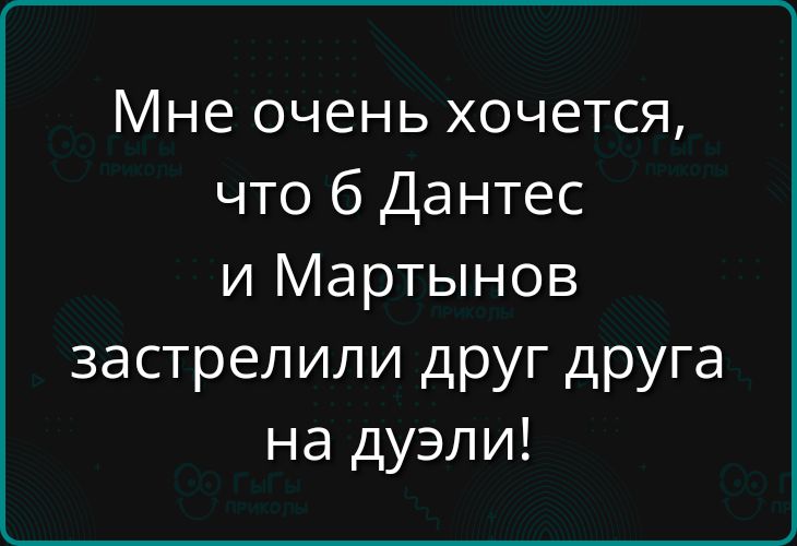 Мне очень хочется, что б Дантес и Мартынов застрелили друг друга на дуэли!